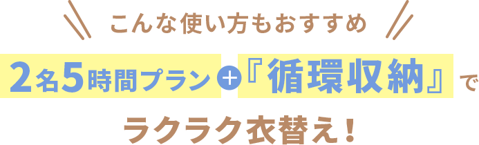 こんな使い方もおすすめ 2名5時間プラン+「循環収納」でラクラク衣替え!